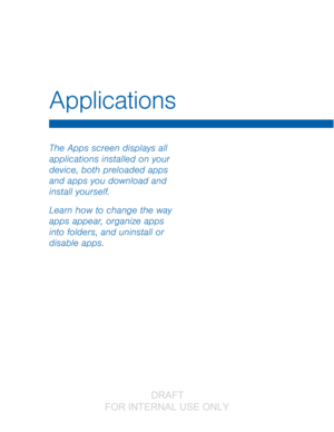 Page 34Applications
The Apps screen displays all 
applications installed on your 
device, both preloaded apps 
and apps you download and 
install yourself.
Learn how to change the way 
apps appear, organize apps 
into folders, and uninstall or 
disable apps.
                  DRAFT 
FOR  INTERNAL  USE ONLY   