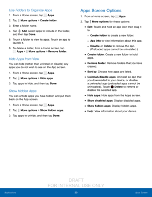 Page 3630Apps Screen
Applications
Use Folders to Organize Apps
1. From a Home screen, tap  Apps.
2.
 T

ap 
 More options > Create folder.
3.
 
Ent

er a folder name.
4.
 
T

ap 
 Add, select apps to include in the folder, 
and then tap Done.
5.
 
T

ouch a folder to view its apps. Touch an app to 
launch it.
6.
 
T

o delete a folder, from a Home screen, tap 
 Apps >  More options > Remove folder.
Hide Apps from View
You can hide (rather than uninstall or disable) any 
apps you do not wish to see on the App...