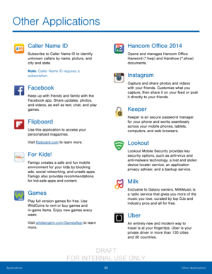 Page 4135Other Applications
Applications
Caller Name ID
Subscribe to Caller Name ID to identify 
unknown callers by name, picture, and 
city and state.
Note : Caller Name ID requires a 
subscription.
Facebook
Keep up with friends and family with the 
Facebook app. Share updates, photos, 
and videos, as well as text, chat, and play 
games.
Flipboard
Use this application to access your 
personalized magazines.
Visit flipboard.com to learn more.
For Kids!
Famigo creates a safe and fun mobile 
environment for your...