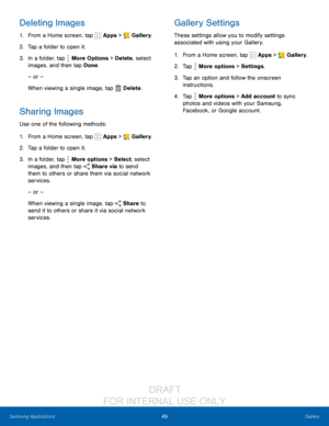 Page 5549Gallery
Samsung Applications
Deleting Images
1. From a Home screen, tap  Apps >  Gallery.
2.
 T

ap a folder to open it.
3.
 
In a f

older, tap 
 More Options > Delete , select 
images, and then tap Done.
– or –
When viewing a single image, tap 
 Delete .
Sharing Images
Use one of the following methods:
1.
 F

rom a Home screen, tap 
 Apps >  Gallery.
2.
 T

ap a folder to open it.
3.
 
In a f

older, tap 
 More options > Select, select 
images, and then tap 
 Share via to send 
them to others or...