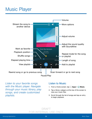 Page 6054Music Player
Samsung Applications
Listen to your favorite songs 
with the Music player. Navigate 
through your music library, play 
songs, and create customized 
playlists. Listen to Music
1. From a Home screen, tap  Apps >  Music.
2.
 T

ap a library category at the top of the screen to 
view your music files.
3.
 
S

croll through the list of songs and tap an entry 
to begin playback.
Music Player
Rewind song or go to previous song Scan forward or go to next song
Pause/Play Adjust volume
More...