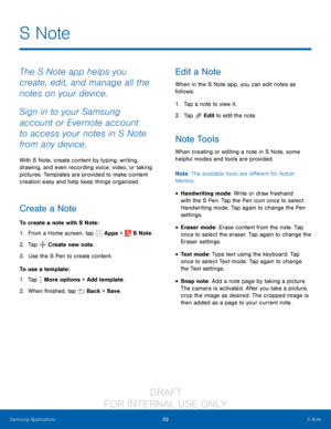 Page 6559S Note
Samsung Applications
The S Note app helps you 
create, edit, and manage all the 
notes on your device.
Sign in to your Samsung 
account or Evernote account 
to access your notes in S Note 
from any device.
With S Note, create content by typing, writing, 
drawing, and even recording voice, video, or taking 
pictures. Templates are provided to make content 
creation easy and help keep things organized.
Create a Note
To create a note with S Note:
1.
 F

rom a Home screen, tap 
 Apps >  S Note.
2....