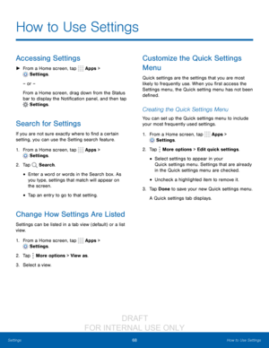 Page 7468How to Use Settings
Settings
How to Use Settings
Accessing Settings
 ► From a Home screen, tap  Apps > 
 Settings .
– or –
From a Home screen, drag down from the Status 
bar to display the Notification panel, and then tap 
 Settings .
Search for Settings
If you are not sure exactly where to find a certain 
setting, you can use the Setting search feature.
1.
 F

rom a Home screen, tap 
 Apps > 
 Settings .
2.
 T

ap 
 Search.
• Enter a word or words in the Search box. As 
you type, settings that match...