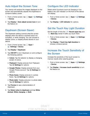 Page 9387Display Settings
Settings
Auto Adjust the Screen Tone
Your device will analyze the images displayed on the 
screen and automatically adjusts the brightness to 
conserve battery power.
1.
 F

rom a Home screen, tap 
 Apps >  Settings  
> Device .
2.
 T

ap Display > Auto adjust screen tone to turn 
the feature on.
Daydream (Screen Saver)
The Daydream setting controls what the screen 
displays when the device is docked (dock not 
included) , or while charging. You can choose to 
display colors, or...