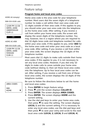 Page 29
26
Telephone operation
Feature setup
Program home and local area codes                               
Home area code is the area code for your telephone 
number. Most users dial the seven digits of a telephone 
number to make a call within their own area code and 
 digits outside of their area code. If this applies to you, 
you should enter your own area code into the telephone 
as the home area code. After setting, if you receive a 
call from within your home area code, the screen will...