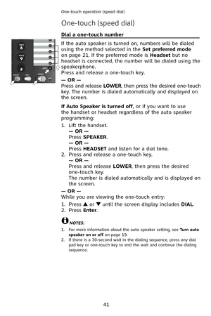 Page 44
4
One-touch operation (speed dial) 
Dial a one-touch number                                                 
If the auto speaker is turned on, numbers will be dialed 
using the method selected in the Set preferred mode 
on page 2

. If the preferred mode is 
Headset but no 
headset is connected, the number will be dialed using the 
speakerphone. 
Press and release a one-touch key.
— OR —
Press and release LOWER, then press the desired one-touch 
key. The number is dialed automatically and...