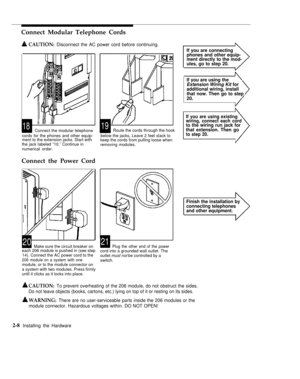 Page 21Connect Modular Telephone Cords
CAUTION: Disconnect the AC power cord before continuing.
If you are connecting
phones and other equip-
ment directly to the mod-
ules, go to step 20.
If you are using the
Extension Wiring Kit for
additional wiring, install
that now. Then go to step
20.
1819Connect the modular telephone
cords for the phones and other equip-Route the cords through the hook
below the jacks, Leave 2 feet slack to
ment to the extension jacks. Start with
the jack labeled “10.” Continue in...