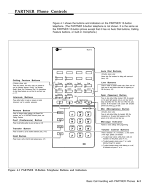 Page 37PARTNER Phone Controls
Figure 4-1 shows the buttons and indicators on the PARTNER 12-button
telephone. (The PARTNER 6-button telephone is not shown. It is the same as
the PARTNER 12-button phone except that it has no Auto Dial buttons, Calling
Feature buttons, or built-in microphone.)
AT&T
Calling Feature Buttons
(12-button phone only)
These four buttons, from left to right, are pressed to
use the following features: Privacy, Last Number
Redial, Recall, and Conference Drop. For descriptions
of what these...