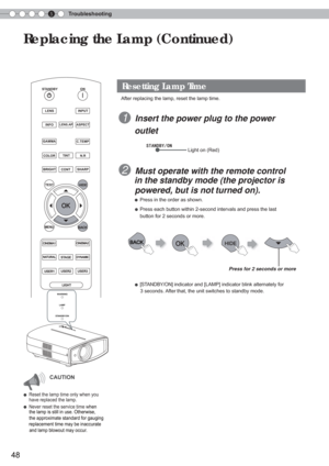 Page 485Troubleshooting
48
Replacing the Lamp (Continued)
BACK
TEST
HIDE
BRIGHT
CONTSHARP
COLOR
TINT
N.R
GAMMA
C.TEMP
INFO
LENS.APASPECT
LENS
INPUT
STANDBY
ON
MENU
CINEMA1 CINEMA2
NATURALSTAGEDYNAMIC
USER1USER2
USER3
LIGHT
After replacing the lamp, reset the lamp time.
   1  Insert the power plug to the power  
     outlet
 2  Must operate with the remote control 
    in the standby mode (the projector is 
    powered, but is not turned on).
     ● Press in the order as shown.
    
● Press each button within...