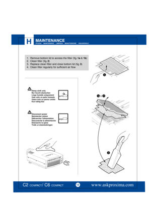 Page 12 
Damp cloth onlyNur feucht abwischenLinge humide uniquementUsar sólo un paño húmedoUsare solo un panno umidoKun fuktig klut
!Disconnect powerNetzstecker ziehenDébrancher lalimentationDesconectar la alimentaciónDisinserire la spinaTrekk ut strømledningen
HMAINTENANCEPFLEGE     MAINTENANCE     LIMPIEZA     MANUTENZIONE     VEDLIKEHOLD  
www.askproxima.com12C2 COMPACT / C6 COMPACT
1.  Remove bottom lid to access the filter (fig. 1a & 1b)
2.  Clean filter (fig. 2)
3.  Replace clean filter and close bottom...