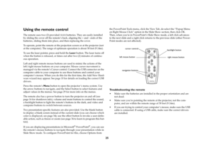 Page 2625
Using the remote controlThe remote uses two (2) provided AAA batteries. They are easily installed 
by sliding the cover off the remote’s back, aligning the + and - ends of the 
batteries, sliding them into place, and then replacing the cover.
To operate, point the remote at the projection screen or at the projector (not 
at the computer). The range of optimum operation is about 30 feet (9.14m).
To use the laser pointer, press and hold the Laser button. The laser turns off 
when the button is released,...