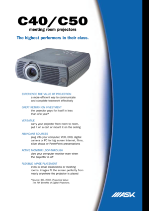 Page 1C40/C50
meeting room projectors
The highest performers in their class.
EXPERIENCE THE VALUE OF PROJECTION
a more efficient way to communicate
and complete teamwork effectively
GREAT RETURN ON INVESTMENT
the projector pays for itself in less
than one year*
VERSATILE
carry your projector from room to room,
put it on a cart or mount it on the ceiling
ABUNDANT SOURCES
plug into your computer, VCR, DVD, digital
camera or PC for big screen Internet, films,
slide shows or PowerPoint presentations
ACTIVE MONITOR...