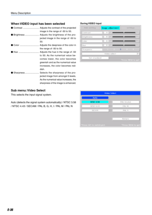 Page 36E-36
When VIDEO input has been selected
 Contrast .........................Adjusts the contrast of the projected
image in the range of -50 to 50.
 Brightness ......................Adjusts the brightness of the pro-
jected image in the range of -50 to
50.
 Color .............................. Adjusts the deepness of the color in
the range of -50 to 50.
 Hue ................................Adjusts the hue in the range of -50
to 50. As the numerical value be-
comes lower, the color becomes
greenish and...