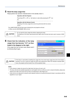 Page 43E-43
Maintenance
5Reset the lamp usage time
Please perform the operation indicated below in the standby mode (*).
6Check that the indication of the lamp
usage time has become 0 H as illus-
trated in the diagram to the right.
If the usage time has not been reset, please reset it
by following Step 5 again.
•Do not reset the lamp usage time without replacing the lamp.
The likelihood of the lamp rupturing becomes higher when the lamp has been used in excess of 2000
hours.
CAUTION
NOTE:
•In the interest of...