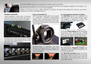 Page 5|Flexible connectivityForce  projectors  come  with  4  universal 
input  slot,  that  can  be  fitted  with  one  of 
the five optional input boards available.
The  Dust  Filter   (pack  of  6)  maintains  the 
performance  and  avoids  failures  when 
the  projector  is  exposed  to  more  than 
normal amounts of dust, dirt or sand.
The FORCE SERIES also have a wide array of options and accessories. 
The Cineversum engineers have tested and selected the finest technologies available in the industry,...