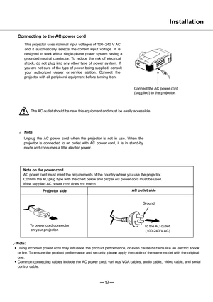 Page 1817
3
3Note:
Using incorrect power cord may influence the product performance, or even cause hazards like an electric shock
or fire. To ensure the product performance and security, please apply the cable of the same model with the original
one.
Common connecting cables include the AC power cord, vari ous VGA cables, audio cable,video cable, and serial
control cable.
Installation
Connecting to the AC power cord
This projector uses nominal input voltages of 100–240 V AC
correct input voltage. It is
designed...