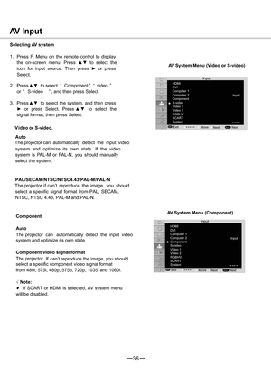 Page 3736
AV Input
Selecting AV system
1. Press F. Menu on the remote control to display
the on-screen menu. Pressxzto select the
icon for input source. Then pressyor press
Select.
2. Pressxzto select “ Component ”, “ video ”
or “ S
-video” , and then press Select.
3. Pressxzto select the system, and then press
yor press Select. Pressxzto select the
signal format, then press Select.
V ideo or S-video.
Auto
can automatically detect the input video
s The projector
The projector
The projector
The...