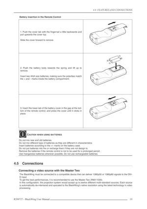 Page 194.0  FEATURES AND CONNECTIONS
R599727 - BlackWing User Manual19 
Battery insertion in the Remote Control
4.5 Connections
Connecting a video source with the Master Two
The BlackWing must be connected to a compatible device that can deliver 1080p50 or 1080p60 signals to the DVI-
D input.
To get the best performances, it is recommended to use the Master Two (R9011030).
In this conﬁguration, the projection system would accept up to twelve different multi-standard sources. Each source
is automatically...