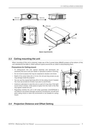 Page 92.0  INSTALLATION GUIDELINES
R599763 - Blackwing One User Manual 9 
Space requirements
2.3 Ceiling mounting the unit
When mounting of this unit is required, make use of the 3 screw holes (M6x20 screws) at the bottom of this
unit indicated by the letter A. Allow sufﬁcient space around the air inlets to avoid blocking them
.
Precautions for Ceiling-mount
•To ceiling-mount this unit, special expertise and techniques are
necessary. Be sure to ask your dealer or specialist to perform mounting.
•Do not mount...
