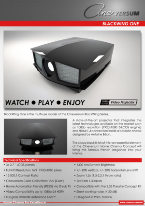 Page 1
A  state-of-the-art  projector  that  integrates  the 
latest technologies available on the market such 
as  1080p  resolution  (1920x1080  3-LCOS  engine) 
and HDMI 1.3 connection inside a futuristic chassis 
designed by Antoine Béon.
The classy black ﬁnish of this new essential element 
of  the  Cineversum  Home  Cinema  Concept  will 
bring  the  famous  French  elegance  into  your 
interior. 
BLACKWING ONE
Home Cinema Par Excellence
BlackWing One is the multi-use model of the Cineversum BlackWing...