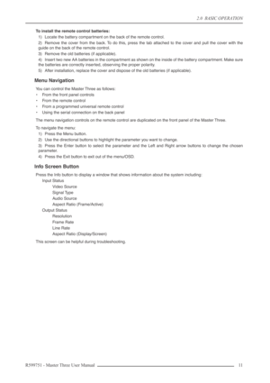 Page 112.0  BASIC OPERATION
R599751 - Master Three User Manual 11 
To install the remote control batteries:
1) Locate the battery compartment on the back of the remote control.
2) Remove the cover from the back. To do this, press the tab attached to the cover and pull the cover with the
guide on the back of the remote control.
3) Remove the old batteries (if applicable).
4) Insert two new AA batteries in the compartment as shown on the inside of the battery compartment. Make sure
the batteries are correctly...
