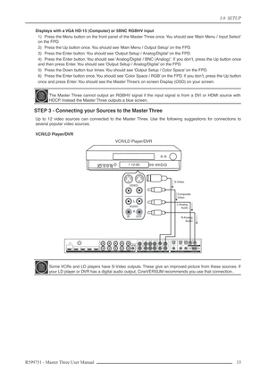 Page 133.0  SETUP
R599751 - Master Three User Manual 13 
Displays with a VGA HD-15 (Computer) or 5BNC RGBHV input
1) Press the Menu button on the front panel of the Master Three once. You should see ‘Main Menu / Input Select’
on the FPD.
2) Press the Up button once. You should see ‘Main Menu / Output Setup’ on the FPD.
3) Press the Enter button. You should see ‘Output Setup / Analog/Digital’ on the FPD.
4) Press the Enter button. You should see ‘Analog/Digital / BNC (Analog)’. If you don’t, press the Up button...