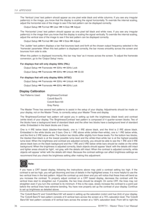 Page 365.0  APPENDIX
36 R599751 - Master Three User Manual
The ‘Vertical Lines’ test pattern should appear as one pixel wide black and white columns. If you see any irregular
pattern(s) in the image, you know that the display is scaling the signal horizontally. To override the internal scaling,
adjust the horizontal size of the image to see if the test pattern can be displayed correctly.
Output Setup 
⇒⇒ ⇒ ⇒ Format ⇒⇒ ⇒ ⇒ User ⇒⇒ ⇒ ⇒ H-Size ⇒⇒ ⇒ ⇒ Adjust
The ‘Horizontal Lines’ test pattern should appear as one...