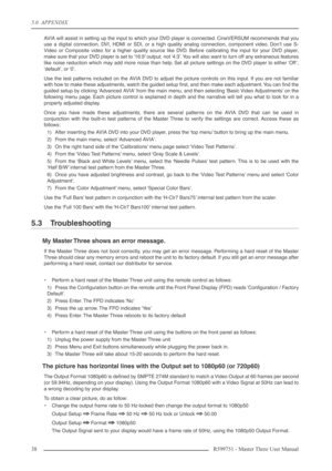 Page 385.0  APPENDIX
38 R599751 - Master Three User Manual
AVIA will assist in setting up the input to which your DVD player is connected. CineVERSUM recommends that you
use a digital connection, DVI, HDMI or SDI, or a high quality analog connection, component video. Don’t use S-
Video or Composite video for a higher quality source like DVD. Before calibrating the input for your DVD player,
make sure that your DVD player is set to ‘16:9’ output, not ‘4:3’. You will also want to turn off any extraneous features...