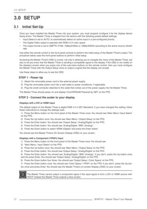 Page 123.0  SETUP
12 R599751 - Master Three User Manual
3.0 SETUP
3.1 Initial Set-Up
Once you have installed the Master Three into your system, you must properly conﬁgure it for the display device
being driven. The Master Three is shipped from the factory with the following preset default settings:
•Input Select is set to AUTO, to automatically detect an active input in a pre-conﬁgured priority.
•The Digital Video output is selected with RGB 4:4:4 color space
•The output format is set to SMPTE 274M, 1080p@50Hz...