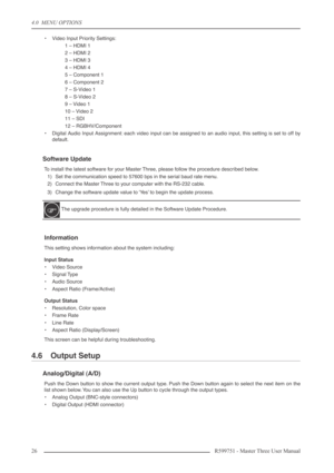 Page 264.0  MENU OPTIONS
26 R599751 - Master Three User Manual
•Video Input Priority Settings:
1 – HDMI 1
2 – HDMI 2
3 – HDMI 3
4 – HDMI 4
5 – Component 1
6 – Component 2
7 – S-Video 1
8 – S-Video 2
9 – Video 1
10 – Video 2
11 – SDI
12 – RGBHV/Component
•Digital Audio Input Assignment: each video input can be assigned to an audio input, this setting is set to off by
default.
Software Update
To install the latest software for your Master Three, please follow the procedure described below.
1) Set the...