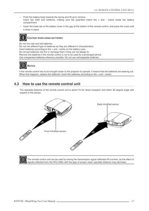 Page 174.0  REMOTE CONTROL UNIT (RCU)
R599740 - BlackWing Two User Manual 17 
•Push the battery body towards the spring and lift up to remove.
Insert two AAA size batteries, making sure the polarities match the + and - marks inside the battery
compartment.
•Insert the lower tab of the battery cover in the gap at the bottom of the remote control, and press the cover until
it clicks in place.
4.3 How to use the remote control unit
The operable distance of the remote control unit is about 7m for direct reception...