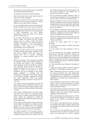 Page 82.0  SAFETY INSTRUCTIONS
8R599740 - BlackWing Two User Manual
•All warnings on the product and in the operating
instructions should be adhered to.
•All operating instructions should be followed.
•Place the projector near a wall outlet where the
plug can be easily unplugged.
•Unplug this product from the wall outlet before
cleaning. Do not use liquid cleaners or aerosol
cleaners. Use a damp cloth for cleaning.
•Do not use attachments not recommended by the
product manufacturer as they may be hazardous....