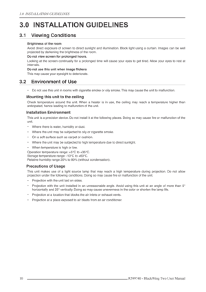 Page 103.0  INSTALLATION GUIDELINES
10 R599740 - BlackWing Two User Manual
3.0 INSTALLATION GUIDELINES
3.1 Viewing Conditions
Brightness of the room
Avoid direct exposure of screen to direct sunlight and illumination. Block light using a curtain. Images can be well
projected by darkening the brightness of the room.
Do not view screen for prolonged hours.
Looking at the screen continually for a prolonged time will cause your eyes to get tired. Allow your eyes to rest at
intervals.
Do not use this unit when image...