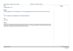 Page 152page 144
Reference Guide
APPENDIX F: GLOSSARY OF TERMS
Vista
An aspect ratio of 1.66:1.
WUXGA
A display resolution of 1920 x 1200 pixels with a 16:10 screen aspect ratio. (Stands for Widescreen Ultra Extended Graphics Array.)
Y
This is the luminance input (brightness) from a Component Video signal.
YUV
See Pr, Pb.
ZScreen
A special kind of light modulator which polarizes the projected image for 3D viewing. It normally requires that images are projected onto a 
silver screen. The ZScreen is placed between...