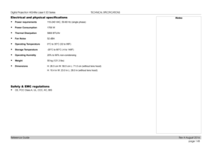 Page 156page 148
Reference Guide
TECHNICAL SPECIFICATIONS
Electrical and physical specifications
• Power requirements110-240 VAC, 50-60 Hz (single phase)
• Power Consumption1700 W
• Thermal Dissipation5800 BTU/hr
• Fan Noise52 dBA
• Operating Temperature0°C to 35°C (32 to 95F)
• Storage Temperature-20°C to 60°C (-4 to 140F)
• Operating Humidity20% to 90% non-condensing
• Weight55 kg (121.3 lbs)
• DimensionsH: 26.5 cm W: 58.5 cm L: 71.0 cm (without lens hood)
H: 10.4 in W: 23.0 in L: 28.0 in (without lens hood)...