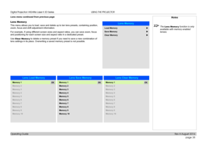 Page 46page 38
Operating Guide
USING THE PROJECTOR
Lens menu continued from previous page
Lens Memor y
This menu allows you to load, save and delete up to ten lens presets, co\
ntaining position, 
zoom, focus and shift adjustment information.
For example, if using different screen sizes and aspect ratios, you can save zoom, focus 
and positioning for each screen size and aspect ratio in a dedicated pre\
set.
Use Clear Memor y to delete a memory preset if you need to save a new combination of 
lens settings in...
