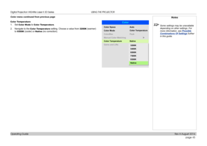 Page 53page 45
Operating Guide
USING THE PROJECTOR
Color menu continued from previous page 
Color Temperature
1. Set Color Mode to Color Temperature.
2. Navigate to the Color Temperature setting. Choose a value from 3200K (warmer) 
to 9300K (cooler) or Native (no correction).
Notes
 Some settings may be unavailable 
depending on other settings. For 
more information, see  Possible 
Combinations Of Settings  further 
in this guide.
Color
Color Mode
ColorMax
Color Space
Manual ColorMatching
Gains andLifts
Color...