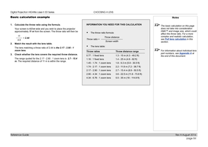 Page 92page 84
Reference Guide
CHOOSING A LENS
Basic calculation example
1. Calculate the throw ratio using the formula.
Your screen is 4.5 m wide and you wish to place the projector 
approximately 11  m from the screen. The throw ratio will then be
  
11
4.5 = 2.44
2. Match the result with the lens table.
The lens matching a throw ratio of 2.44 is the 2.17 - 2.90 : 1 
zoom lens.
3. Check whether the lens covers the required throw distance. 
The range quoted for the 2.17 - 2.90 : 1 zoom lens is  2.7 - 15.4 
m....