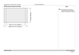 Page 99page 91
Reference Guide
SCREEN REQUIREMENTS
WUXGA images displayed full heightNotes
 Only WUXGA or UXGA images 
can fill the full height of the DMD ™, 
using all 1200 pixels without scaling.
 full height = 1200 pixels
WUXGA = 16:10 = 1.6:1 = 1920 pixels UXGA = 4:3 = 1.33:1 = 1600 pixels 
Digital Projection HIGHlite Laser II 3D Series 
Rev A August 2016  