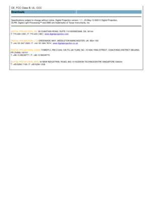 Page 3CE, FCC Class B, UL, CCC  
Downloads  
Specifications subject to change without notice. Digital Projection version: 1.1 - 20-May-13 ©2012 Digital Projection.
DLP®, Digital Light Processing™ and DMD are trademarks of Texas Instruments, Inc
DIGITAL PROJECTION, INC  55 CHASTAIN ROAD, SUITE 115 KENNESAW, GA. 30144
T: 770.420.1350 | F: 770.420.1360 |  www.digitalprojection.com
DIGITAL PROJECTION, LTD  GREENSIDE WAY, MIDDLETON MANCHESTER, UK. M24 1XX 
T: +44.161.947.3300 | F: +44.161.684.7674 |...