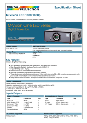 Page 1Specification Sheet
M-Vision LED 1000 1080p
1,000 Lumens | Contrast Ratio: 10,000:1 | Part No:114-432
Colour System: DMD Specification:
R, G and B LEDs
Display Type:
1 x 0.95 DarkChip™ DMD™ 1920 x 1080 pixels native.
Fast transit pixels for smooth greyscale and improved contrast.
Aspect Ratio:
16x9
Fill Factor
87%
Key Features
Video & Graphics Processing
3rd Generation LEDs provide wide color gamut and deep color saturation.
High Bandwidth Digital & Analogue Receiver with 10 Bit A-D.
24p and 1080p native...