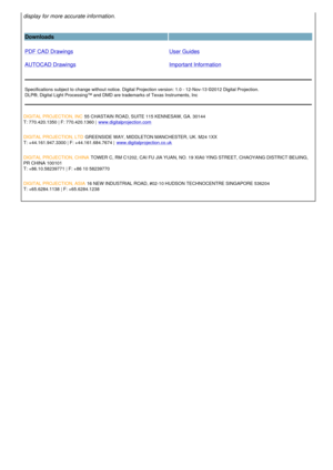 Page 4display for more accurate information.
Downloads  
PDF CAD Drawings
AUTOCAD Drawings User Guides
Important Information
Specifications subject to change without notice. Digital Projection version: 1.0 - 12-Nov-13 ©2012 Digital Projection.
DLP®, Digital Light Processing™ and DMD are trademarks of Texas Instruments, Inc
DIGITAL PROJECTION, INC  55 CHASTAIN ROAD, SUITE 115 KENNESAW, GA. 30144
T: 770.420.1350 | F: 770.420.1360 |  www.digitalprojection.com
DIGITAL PROJECTION, LTD  GREENSIDE WAY, MIDDLETON...