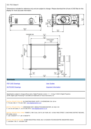 Page 4CE, FCC Class A  
*Dimensions included for reference only and are subject to change. Please download the full set of CAD files for this 
display for more accurate information.
Downloads  
PDF CAD Drawings
AUTOCAD Drawings User Guides
Important Information
Specifications subject to change without notice. Digital Projection version: 1.1 - 14-Aug-13 ©2012 Digital Projection.
DLP®, Digital Light Processing™ and DMD are trademarks of Texas Instruments, Inc
DIGITAL PROJECTION, INC  55 CHASTAIN ROAD, SUITE 115...