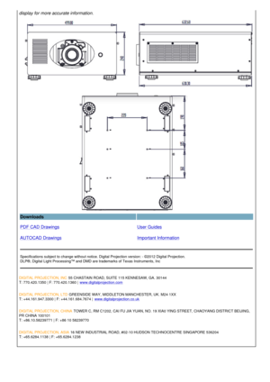 Page 3display for more accurate information.
Downloads  
PDF CAD Drawings
AUTOCAD Drawings User Guides
Important Information
Specifications subject to change without notice. Digital Projection version: - ©2012 Digital Projection.
DLP®, Digital Light Processing™ and DMD are trademarks of Texas Instruments, Inc
DIGITAL PROJECTION, INC  55 CHASTAIN ROAD, SUITE 115 KENNESAW, GA. 30144
T: 770.420.1350 | F: 770.420.1360 |  www.digitalprojection.com
DIGITAL PROJECTION, LTD  GREENSIDE WAY, MIDDLETON MANCHESTER, UK....