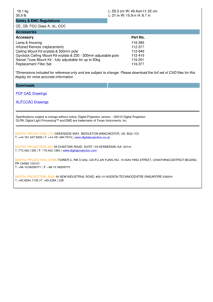 Page 3 16.1 kg 
35.5 lb  L: 55.3 cm W: 40.4cm H: 22 cm
L: 21 in W: 15.9 in H: 8.7 in
Safety & EMC Regulations
CE, CB, FCC Class A, UL, CCC  
Accessories
Accessory Part No.
Lamp & Housing
Infrared Remote (replacement)
Ceiling Mount Kit w/plate & 500mm pole
Gyrolock Ceiling Mount Kit w/plate & 230 - 300mm adjustable pole
Swivel Truss Mount Kit - fully adjustable for up to 50kg
Replacement Filter Set 116-380
112-377
112-940
112-410
116-201
116-377
*Dimensions included for reference only and are subject to change....
