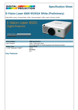 Page 1Specification Sheet
E-Vision Laser 8500 WUXGA White \(Preliminary\)
8,500 ANSI Lumens | Contrast Ratio: 4,000:1 \(Dynamic Black\) 1,800:1 native | Part No:116-691
Colour System: DMD Specification:
Laser Phosphor
Display Type:
1 x 0.67 DarkChip