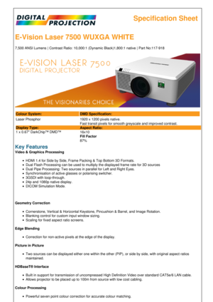 Page 1Specification Sheet
E-Vision Laser 7500 WUXGA WHITE
7,500 ANSI Lumens | Contrast Ratio: 10,000:1 \(Dynamic Black\)1,800:1 native | Part No:117-918
Colour System: DMD Specification:
Laser Phosphor
Display Type:
1 x 0.67 DarkChip