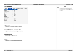 Page 38Digital Projection E-Vision 8000 series  A TOUR OF THE MENUS Operating Guide
Page Op_9
PICTURE Menu
Display Mode
• Select one of the Display modes as required.
Contrast, Brightness, Saturation, Hue
• Adjust the sliders for these settings, as required.
Adaptive Contrast
• Set this to On or Off as required.
Gamma
• Select one of the Gamma settings as required.
Notes
 See also Using the Menus, earlier 
in this guide and Menu Map, later in 
this guide.
INPUTPICTURELAMPSALIGNMENTCONTROLSERVICEDisplay Mode...
