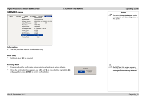 Page 50Digital Projection E-Vision 8000 series  A TOUR OF THE MENUS Operating Guide
Page Op_21
SERVICE menu
Information
• The first part of the menu is for information only.
Blue Only
• Set this to On or Off as required.
Factor y Reset
• Projector will ask for confirmation before restoring all settings to factory defaults.
• When the confirmation box appears, use  or to move the blue highlight to OK 
or Cancel, then press ENTER to confirm your selection.
Notes
 See also Using the Menus, earlier 
in this guide...