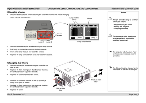 Page 9Digital Projection E-Vision 8000 series  CHANGING THE LENS, LAMPS, FILTERS AND COLOUR WHEEL Installation and Quick-Start Guide
Page Inst_5
Changing a lamp
• Unscrew the two captive screws securing the cover for the lamp that need\
s changing.
• Open the lamp compartment.
• Unscrew the three captive screws securing the lamp module.
• Pull firmly on the handle to remove the lamp module.
• Insert a new lamp module and fasten the screws.
• Replace the lamp compartment cover and fasten the screws.
Notes...